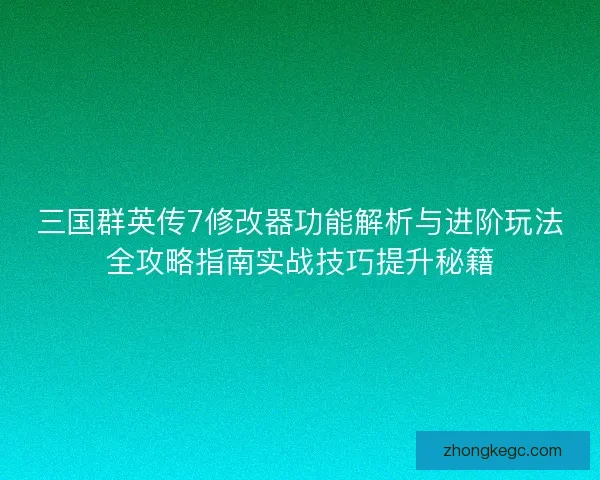 三国群英传7修改器功能解析与进阶玩法全攻略指南实战技巧提升秘籍