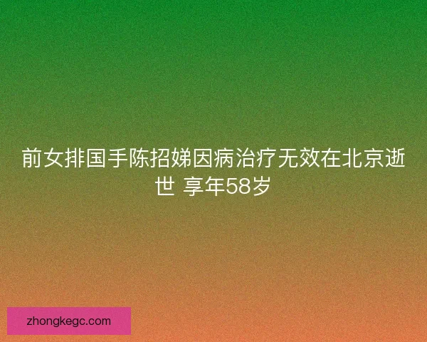 前女排国手陈招娣因病治疗无效在北京逝世 享年58岁