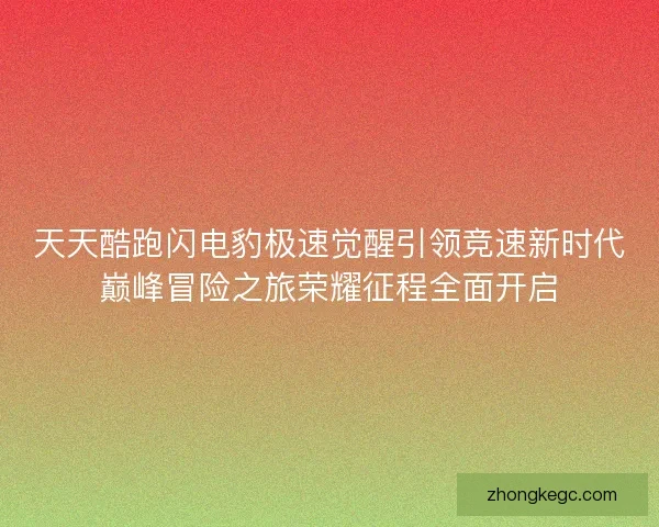 天天酷跑闪电豹极速觉醒引领竞速新时代巅峰冒险之旅荣耀征程全面开启