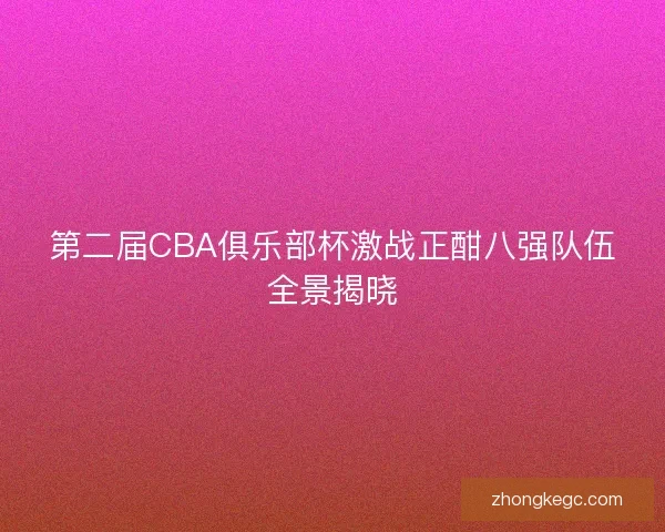 第二届CBA俱乐部杯激战正酣八强队伍全景揭晓
